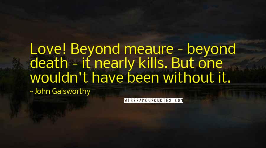 John Galsworthy Quotes: Love! Beyond meaure - beyond death - it nearly kills. But one wouldn't have been without it.