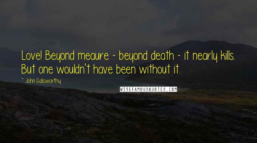 John Galsworthy Quotes: Love! Beyond meaure - beyond death - it nearly kills. But one wouldn't have been without it.