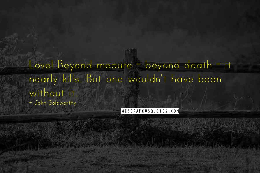 John Galsworthy Quotes: Love! Beyond meaure - beyond death - it nearly kills. But one wouldn't have been without it.