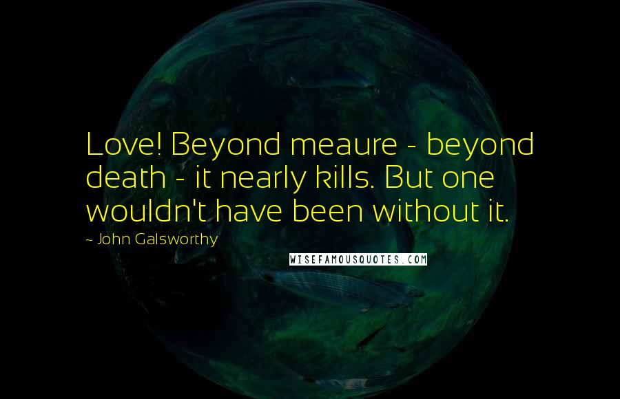 John Galsworthy Quotes: Love! Beyond meaure - beyond death - it nearly kills. But one wouldn't have been without it.