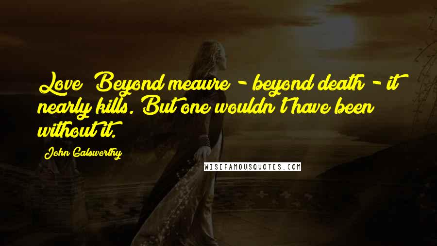 John Galsworthy Quotes: Love! Beyond meaure - beyond death - it nearly kills. But one wouldn't have been without it.