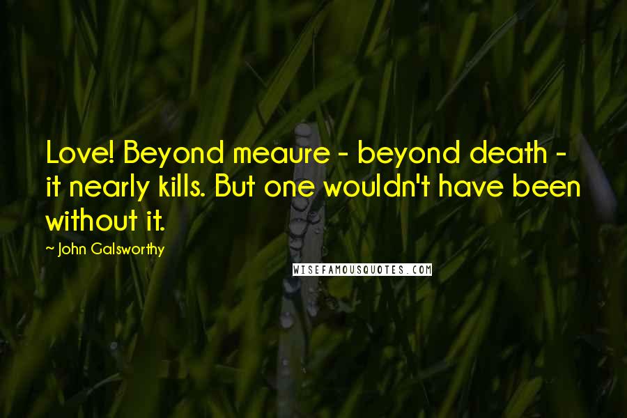 John Galsworthy Quotes: Love! Beyond meaure - beyond death - it nearly kills. But one wouldn't have been without it.