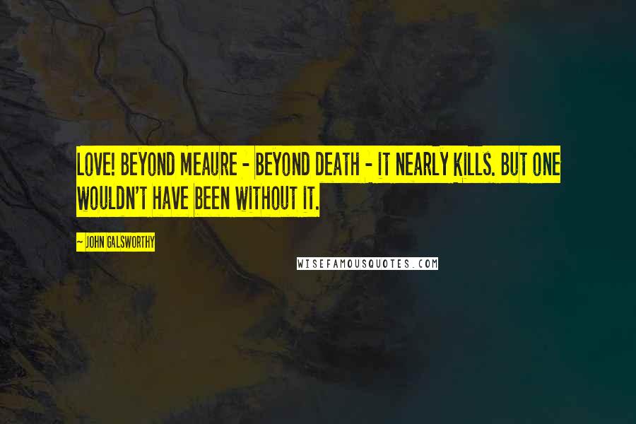 John Galsworthy Quotes: Love! Beyond meaure - beyond death - it nearly kills. But one wouldn't have been without it.