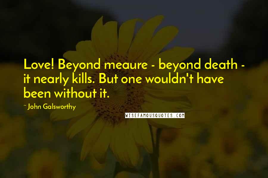 John Galsworthy Quotes: Love! Beyond meaure - beyond death - it nearly kills. But one wouldn't have been without it.