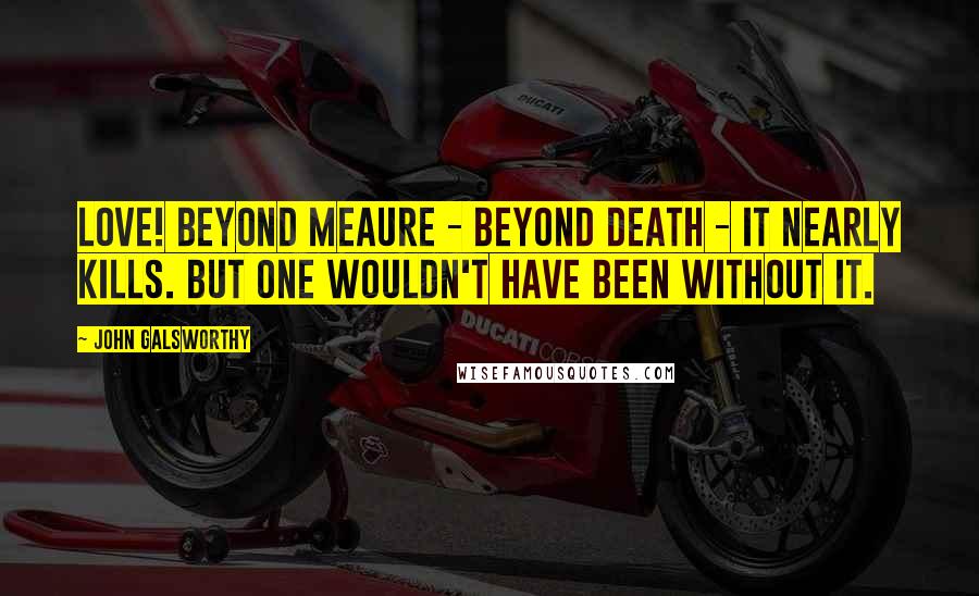 John Galsworthy Quotes: Love! Beyond meaure - beyond death - it nearly kills. But one wouldn't have been without it.