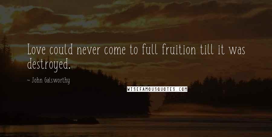 John Galsworthy Quotes: Love could never come to full fruition till it was destroyed.