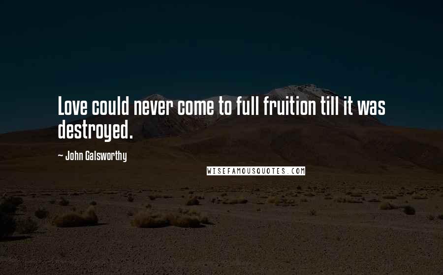 John Galsworthy Quotes: Love could never come to full fruition till it was destroyed.