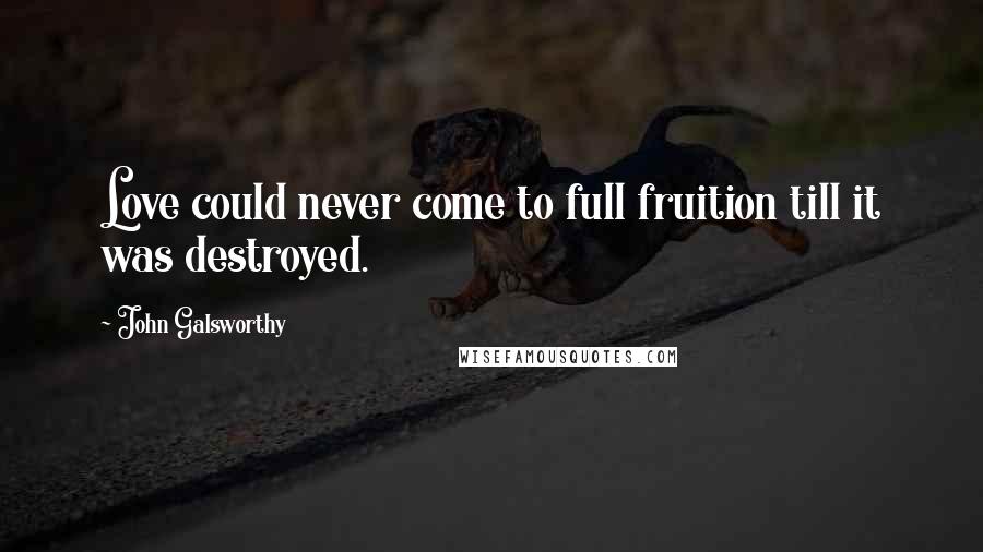 John Galsworthy Quotes: Love could never come to full fruition till it was destroyed.