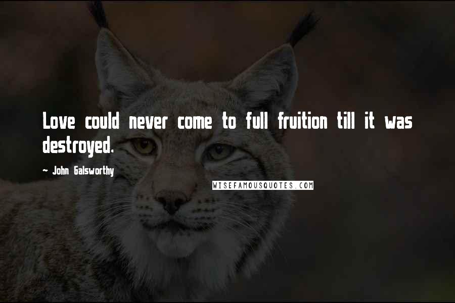 John Galsworthy Quotes: Love could never come to full fruition till it was destroyed.