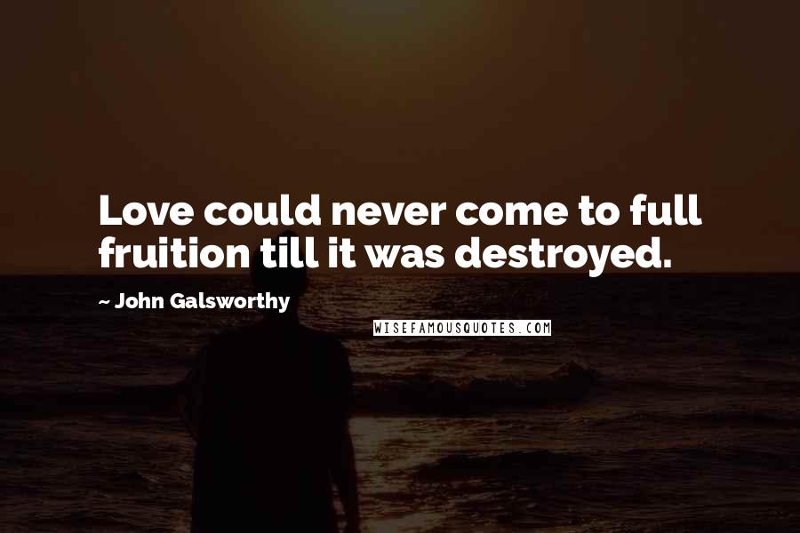 John Galsworthy Quotes: Love could never come to full fruition till it was destroyed.