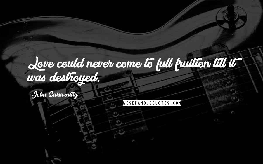 John Galsworthy Quotes: Love could never come to full fruition till it was destroyed.
