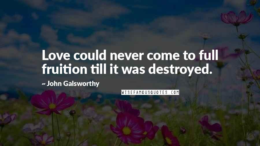 John Galsworthy Quotes: Love could never come to full fruition till it was destroyed.