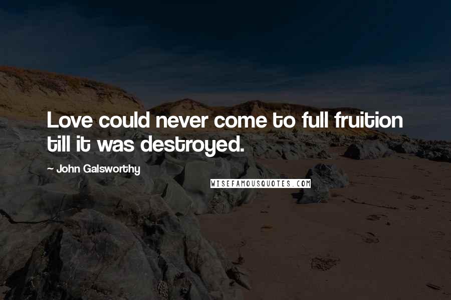 John Galsworthy Quotes: Love could never come to full fruition till it was destroyed.