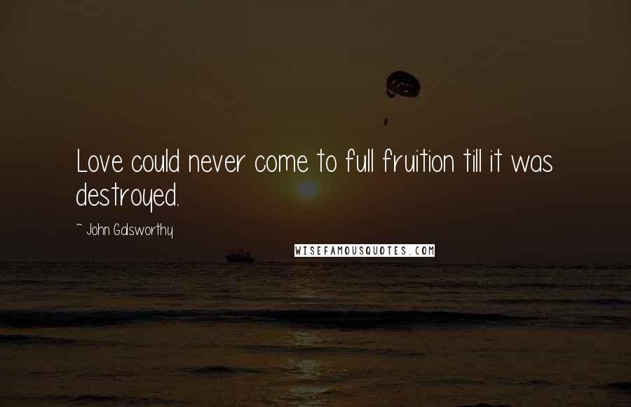 John Galsworthy Quotes: Love could never come to full fruition till it was destroyed.
