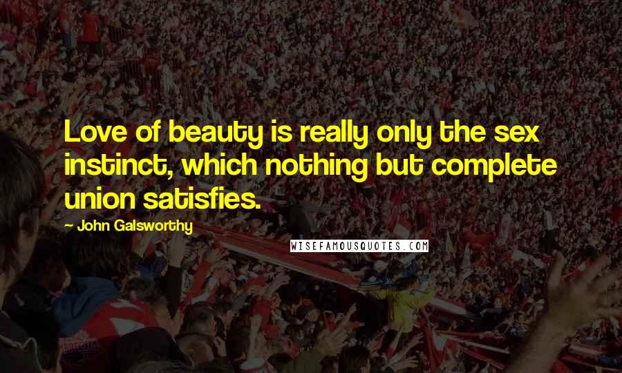 John Galsworthy Quotes: Love of beauty is really only the sex instinct, which nothing but complete union satisfies.
