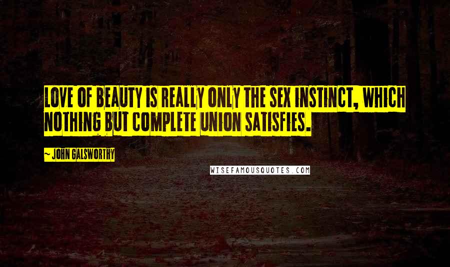 John Galsworthy Quotes: Love of beauty is really only the sex instinct, which nothing but complete union satisfies.