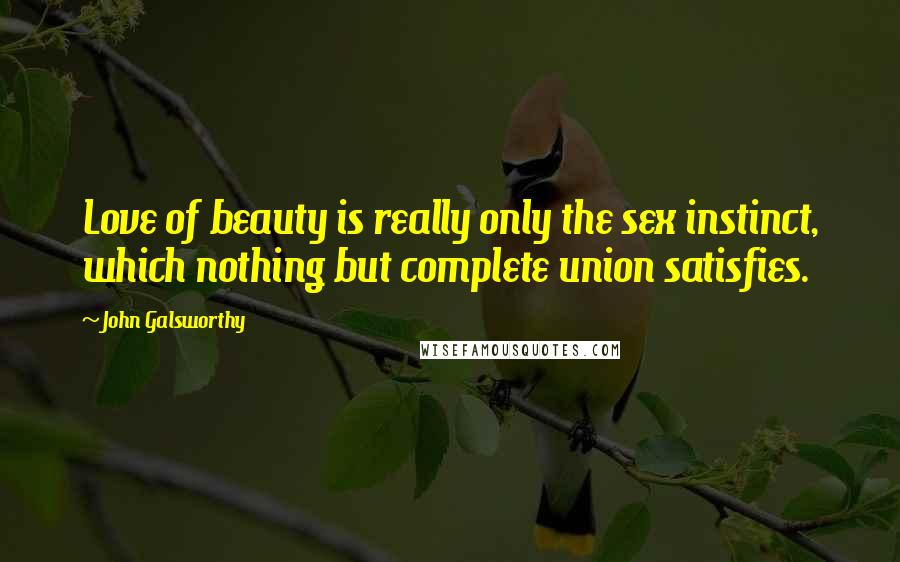 John Galsworthy Quotes: Love of beauty is really only the sex instinct, which nothing but complete union satisfies.