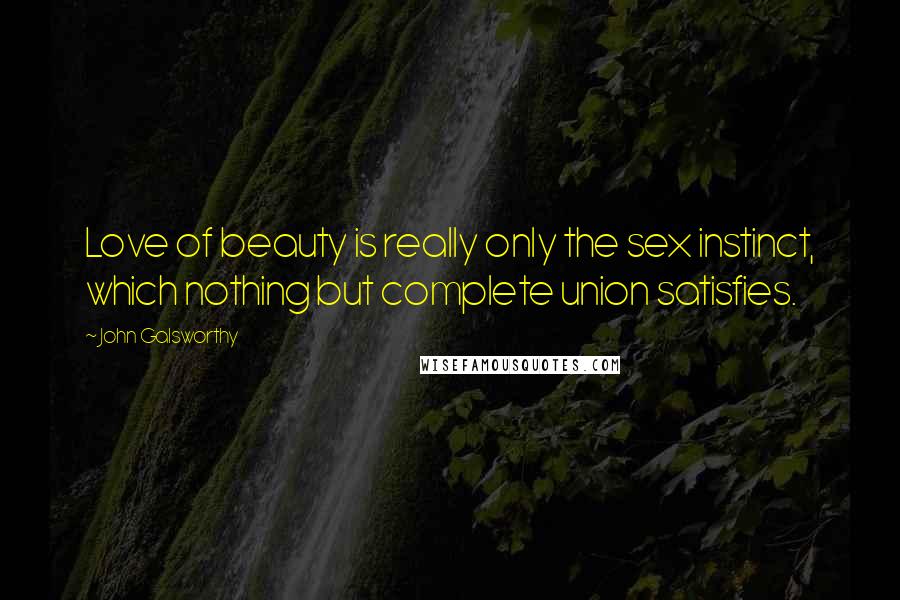 John Galsworthy Quotes: Love of beauty is really only the sex instinct, which nothing but complete union satisfies.