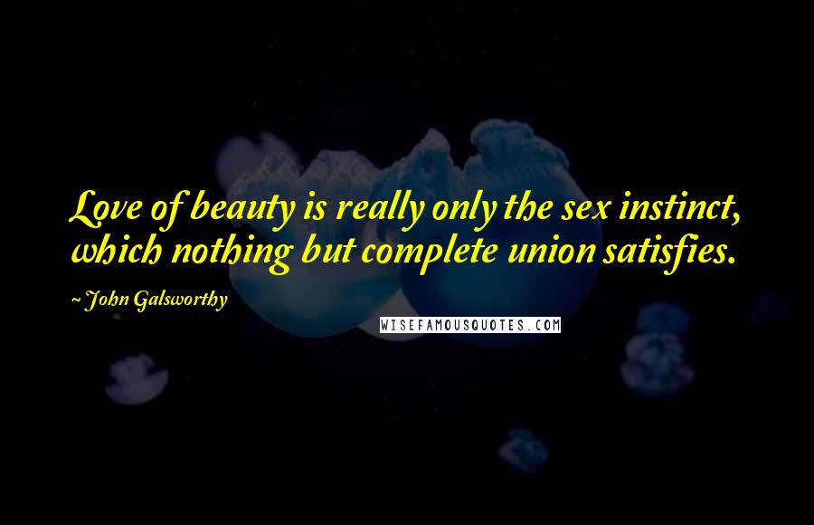 John Galsworthy Quotes: Love of beauty is really only the sex instinct, which nothing but complete union satisfies.