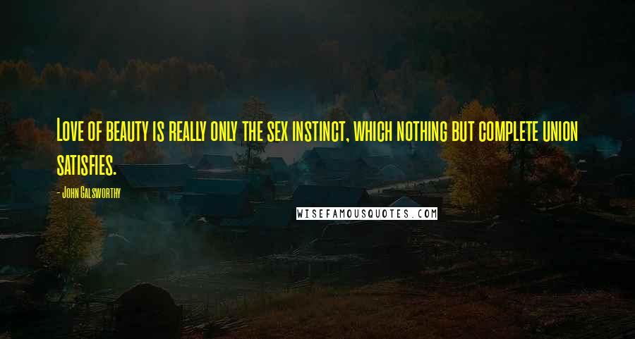 John Galsworthy Quotes: Love of beauty is really only the sex instinct, which nothing but complete union satisfies.