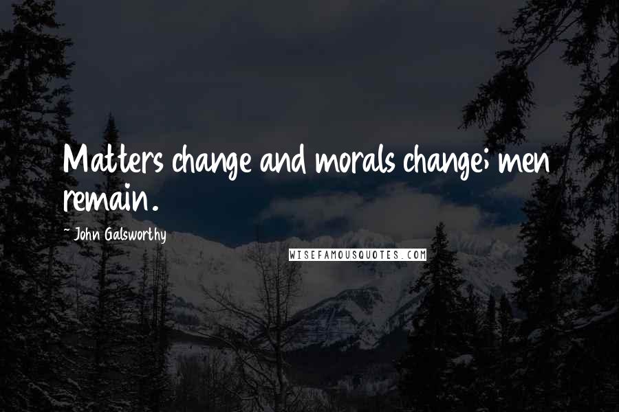 John Galsworthy Quotes: Matters change and morals change; men remain.