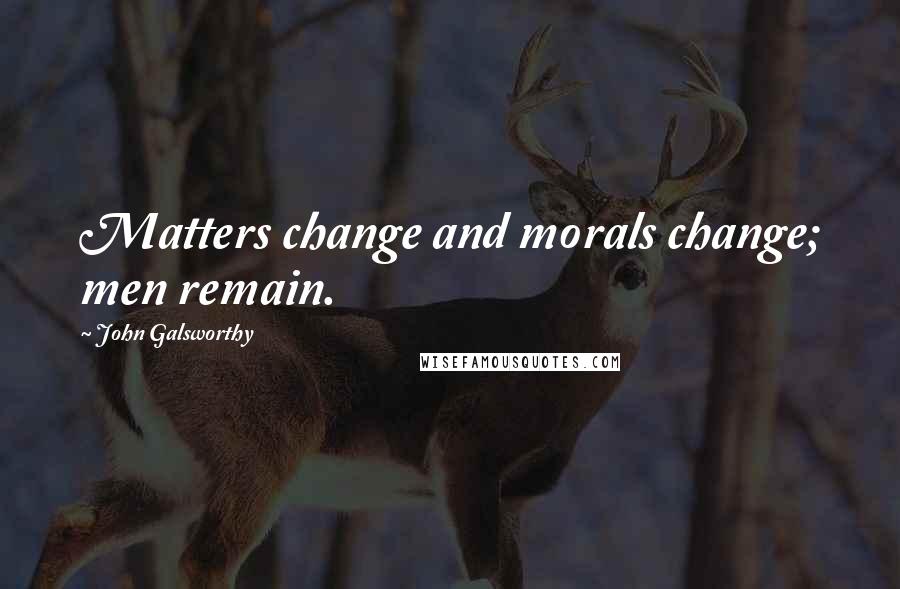 John Galsworthy Quotes: Matters change and morals change; men remain.