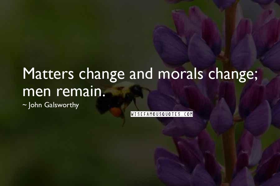 John Galsworthy Quotes: Matters change and morals change; men remain.
