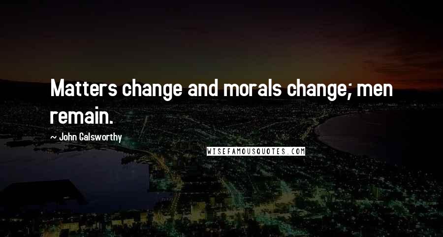 John Galsworthy Quotes: Matters change and morals change; men remain.