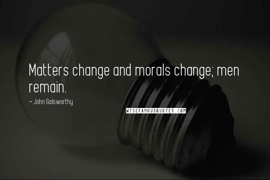John Galsworthy Quotes: Matters change and morals change; men remain.