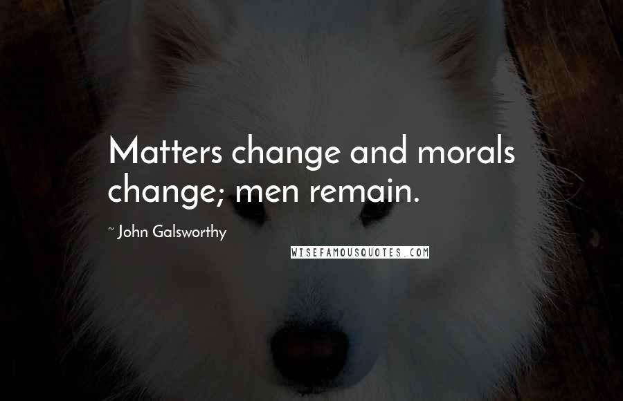 John Galsworthy Quotes: Matters change and morals change; men remain.