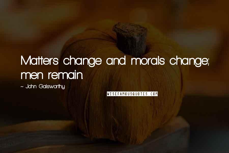 John Galsworthy Quotes: Matters change and morals change; men remain.