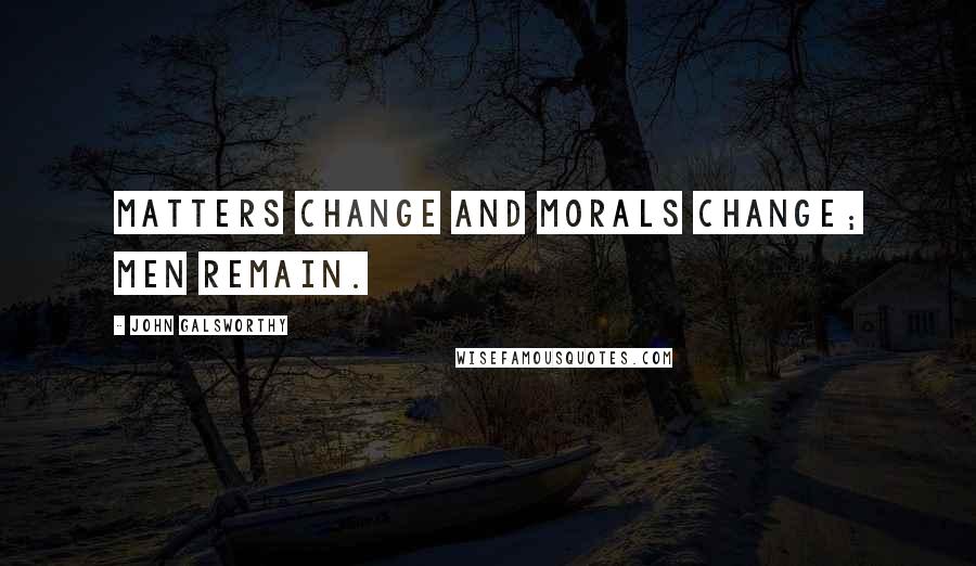 John Galsworthy Quotes: Matters change and morals change; men remain.