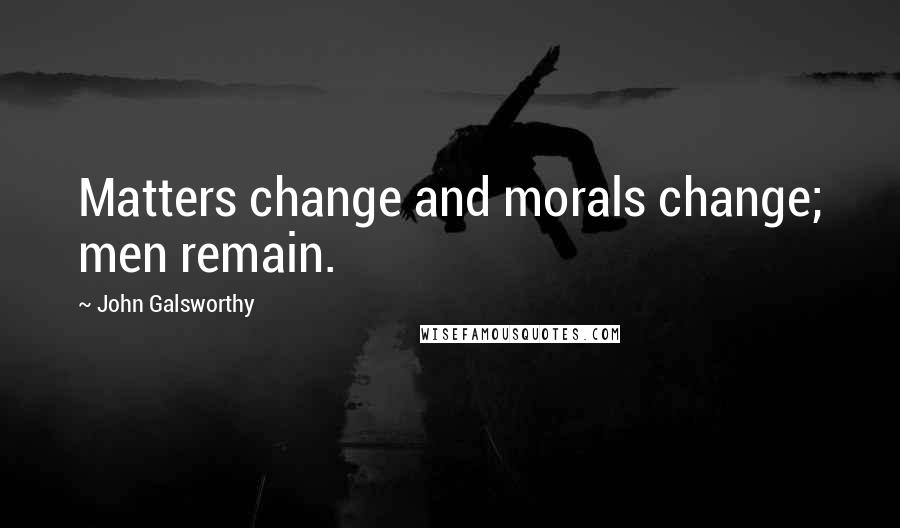 John Galsworthy Quotes: Matters change and morals change; men remain.