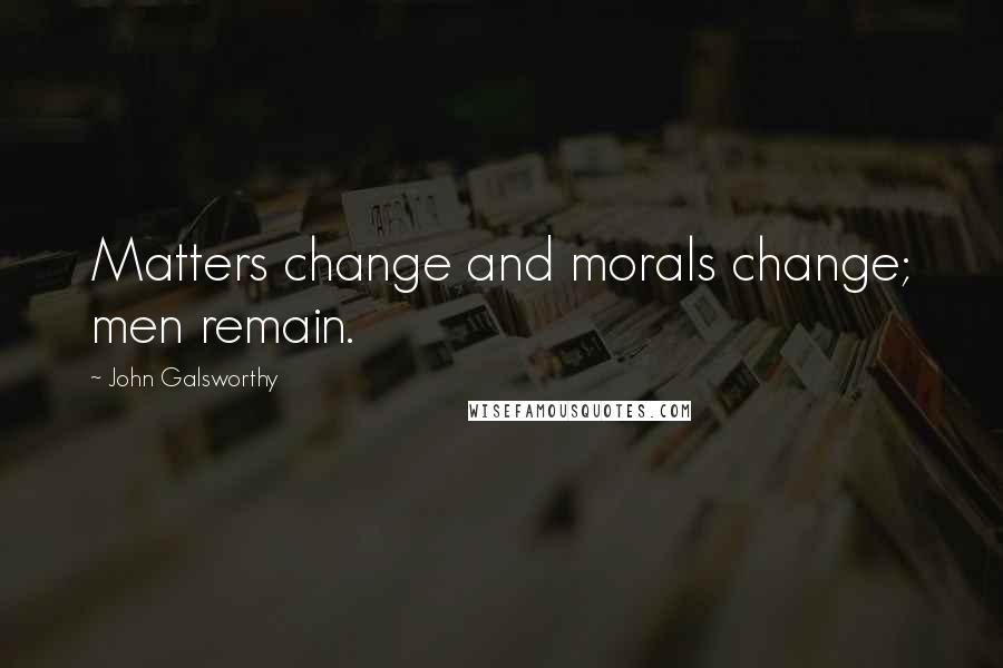 John Galsworthy Quotes: Matters change and morals change; men remain.