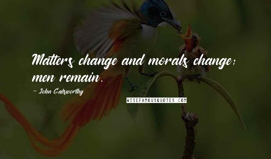 John Galsworthy Quotes: Matters change and morals change; men remain.