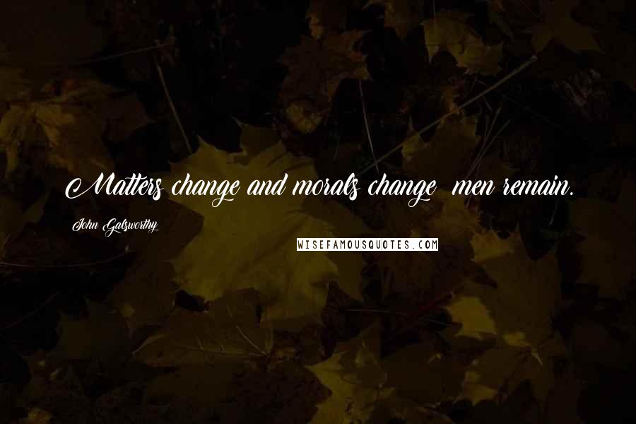 John Galsworthy Quotes: Matters change and morals change; men remain.