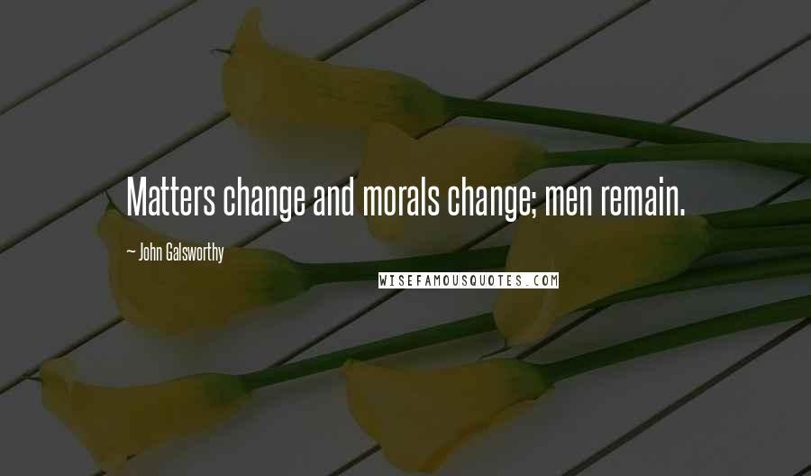 John Galsworthy Quotes: Matters change and morals change; men remain.