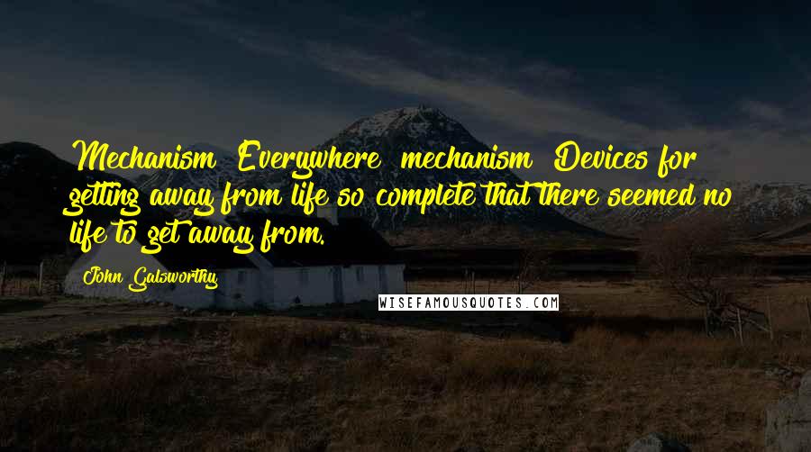 John Galsworthy Quotes: Mechanism! Everywhere  mechanism! Devices for getting away from life so complete that there seemed no life to get away from.