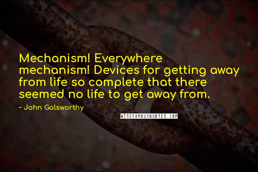 John Galsworthy Quotes: Mechanism! Everywhere  mechanism! Devices for getting away from life so complete that there seemed no life to get away from.