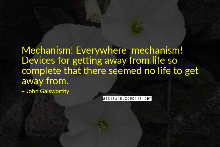 John Galsworthy Quotes: Mechanism! Everywhere  mechanism! Devices for getting away from life so complete that there seemed no life to get away from.