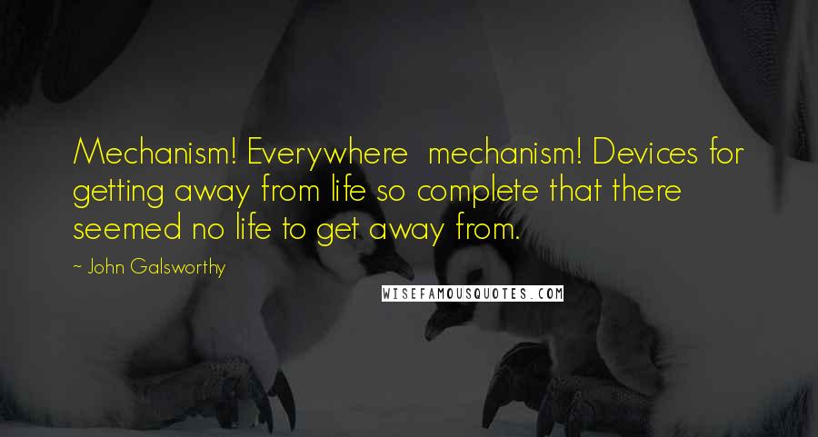 John Galsworthy Quotes: Mechanism! Everywhere  mechanism! Devices for getting away from life so complete that there seemed no life to get away from.