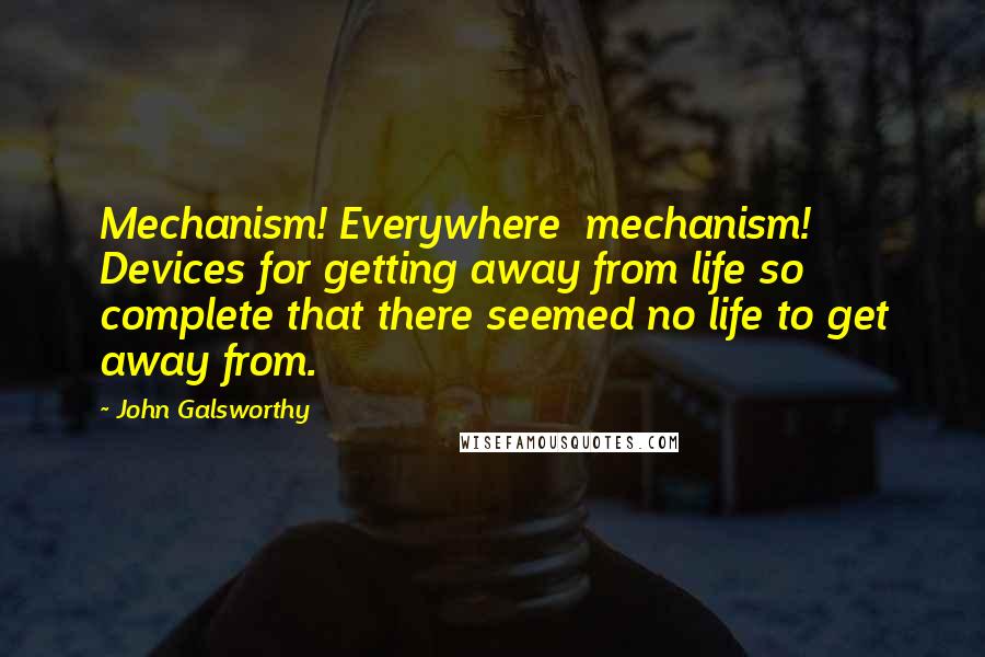 John Galsworthy Quotes: Mechanism! Everywhere  mechanism! Devices for getting away from life so complete that there seemed no life to get away from.