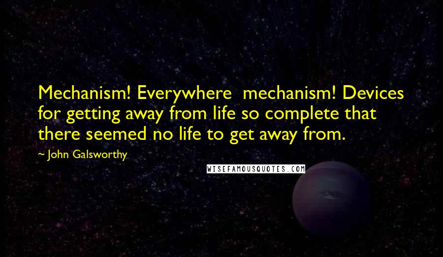 John Galsworthy Quotes: Mechanism! Everywhere  mechanism! Devices for getting away from life so complete that there seemed no life to get away from.