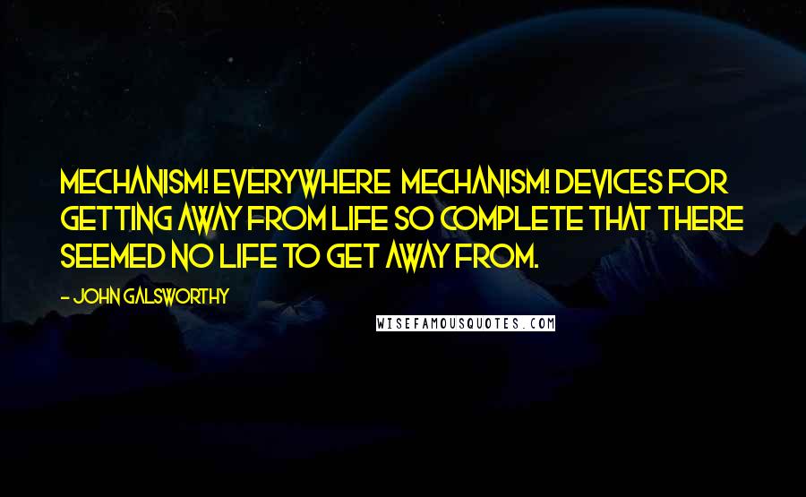 John Galsworthy Quotes: Mechanism! Everywhere  mechanism! Devices for getting away from life so complete that there seemed no life to get away from.