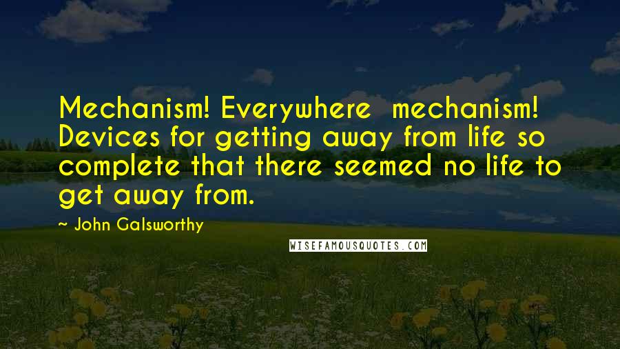 John Galsworthy Quotes: Mechanism! Everywhere  mechanism! Devices for getting away from life so complete that there seemed no life to get away from.