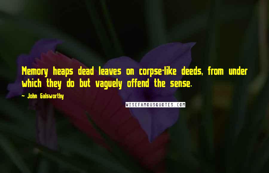 John Galsworthy Quotes: Memory heaps dead leaves on corpse-like deeds, from under which they do but vaguely offend the sense.