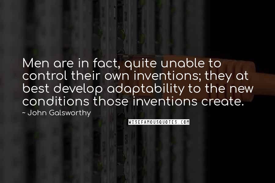 John Galsworthy Quotes: Men are in fact, quite unable to control their own inventions; they at best develop adaptability to the new conditions those inventions create.