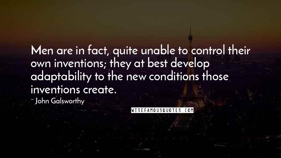 John Galsworthy Quotes: Men are in fact, quite unable to control their own inventions; they at best develop adaptability to the new conditions those inventions create.