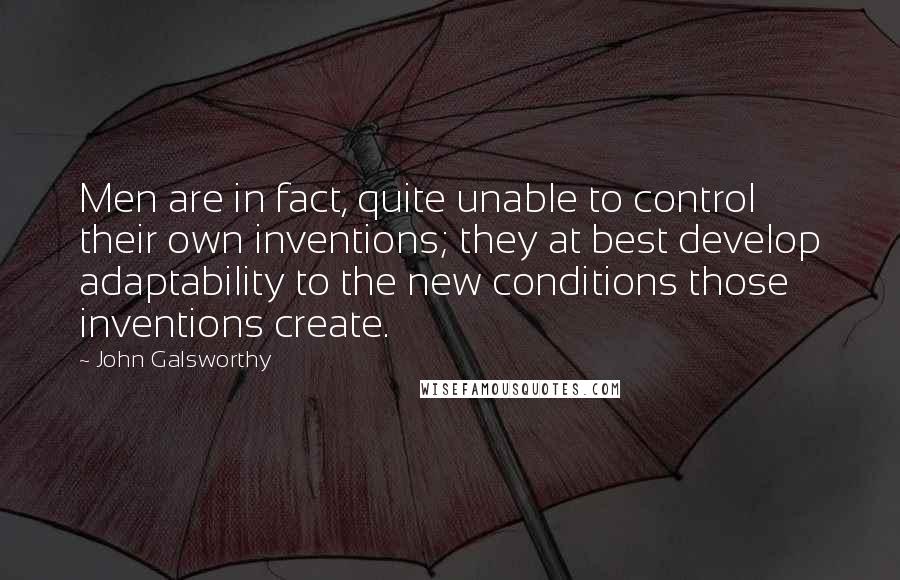 John Galsworthy Quotes: Men are in fact, quite unable to control their own inventions; they at best develop adaptability to the new conditions those inventions create.