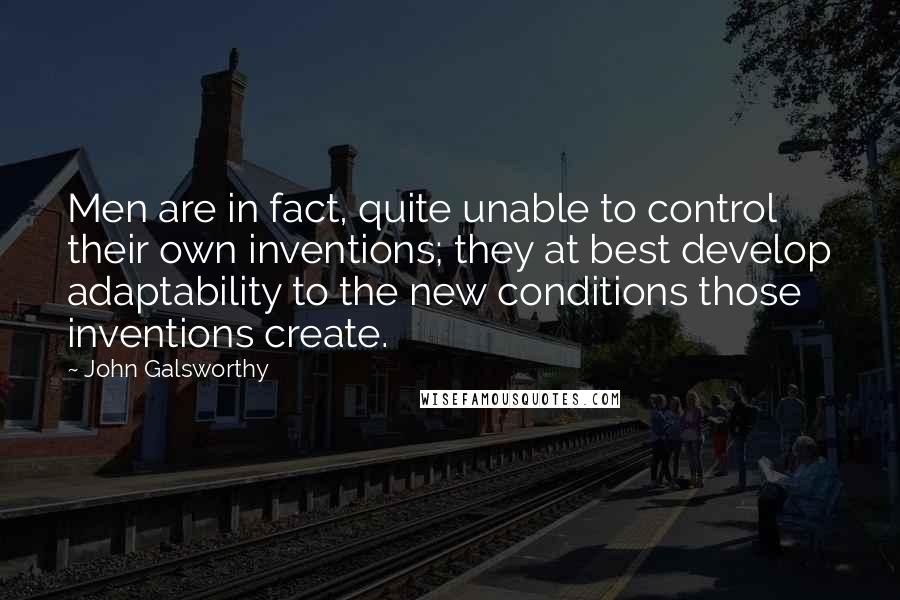 John Galsworthy Quotes: Men are in fact, quite unable to control their own inventions; they at best develop adaptability to the new conditions those inventions create.